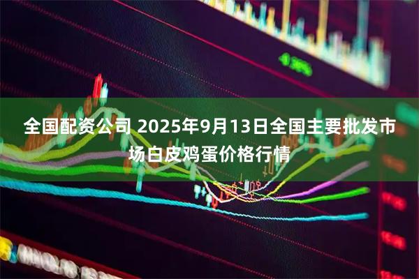 全国配资公司 2025年9月13日全国主要批发市场白皮鸡蛋价格行情