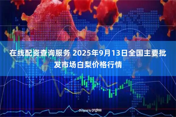 在线配资查询服务 2025年9月13日全国主要批发市场白梨价格行情