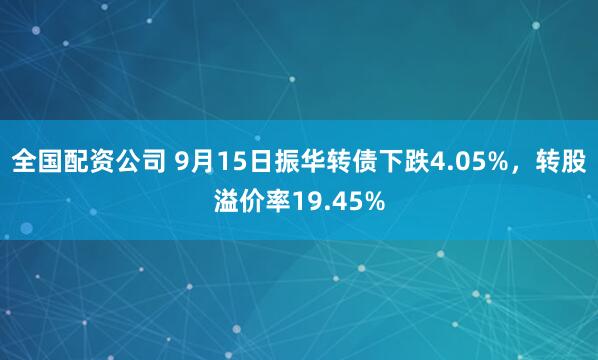 全国配资公司 9月15日振华转债下跌4.05%，转股溢价率19.45%