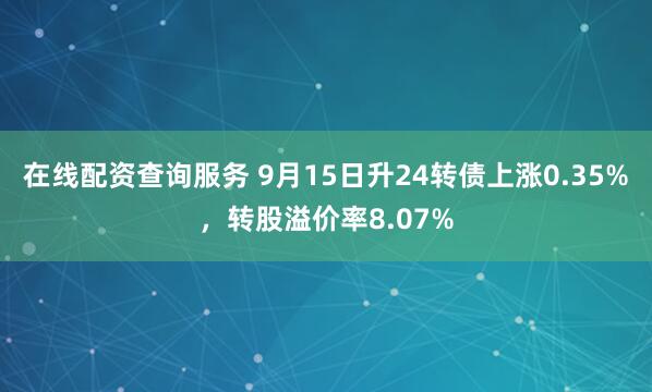 在线配资查询服务 9月15日升24转债上涨0.35%，转股溢价率8.07%