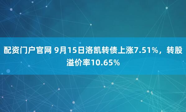 配资门户官网 9月15日洛凯转债上涨7.51%，转股溢价率10.65%