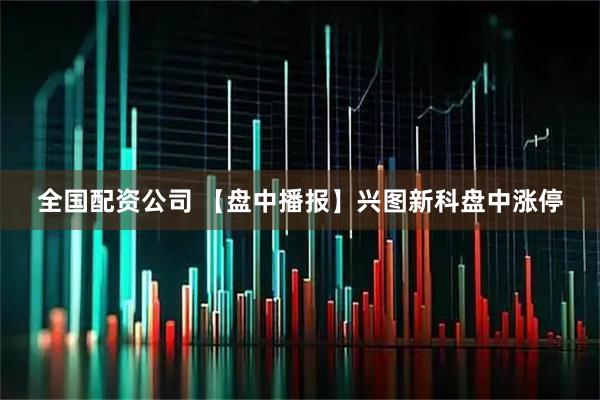 全国配资公司 【盘中播报】兴图新科盘中涨停
