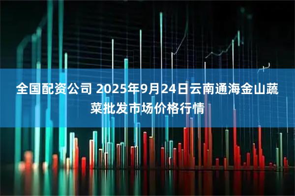 全国配资公司 2025年9月24日云南通海金山蔬菜批发市场价格行情