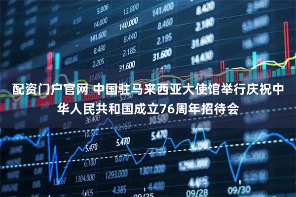 配资门户官网 中国驻马来西亚大使馆举行庆祝中华人民共和国成立76周年招待会