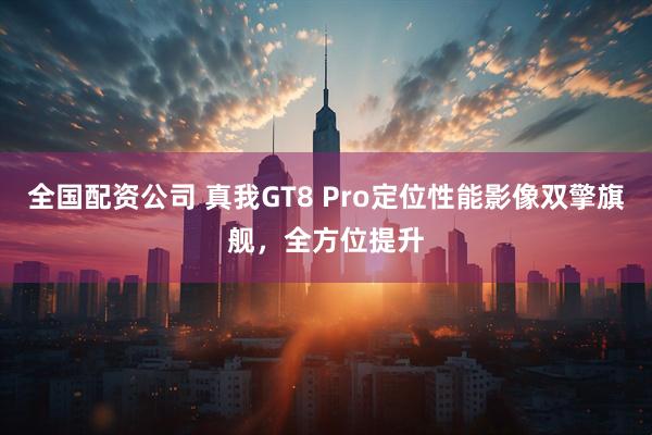 全国配资公司 真我GT8 Pro定位性能影像双擎旗舰，全方位提升