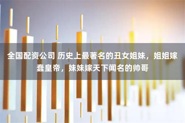 全国配资公司 历史上最著名的丑女姐妹，姐姐嫁蠢皇帝，妹妹嫁天下闻名的帅哥