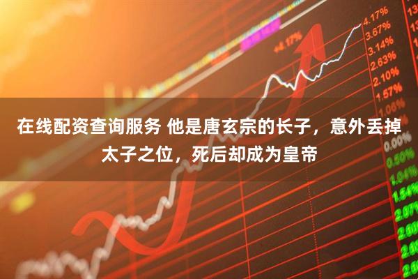 在线配资查询服务 他是唐玄宗的长子，意外丢掉太子之位，死后却成为皇帝