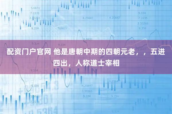 配资门户官网 他是唐朝中期的四朝元老，，五进四出，人称道士宰相