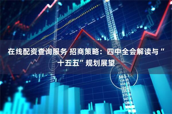 在线配资查询服务 招商策略：四中全会解读与“十五五”规划展望