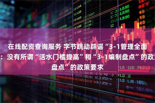 在线配资查询服务 字节跳动辟谣“3-1管理全面升级”：没有所谓“活水门槛提高”和“3-1编制盘点”的政策要求