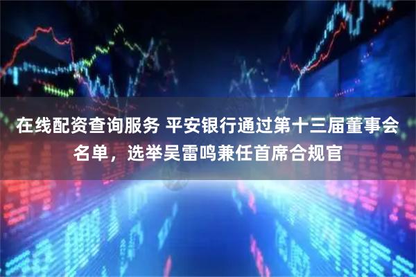 在线配资查询服务 平安银行通过第十三届董事会名单，选举吴雷鸣兼任首席合规官