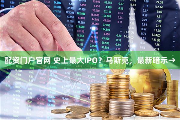 配资门户官网 史上最大IPO？马斯克，最新暗示→
