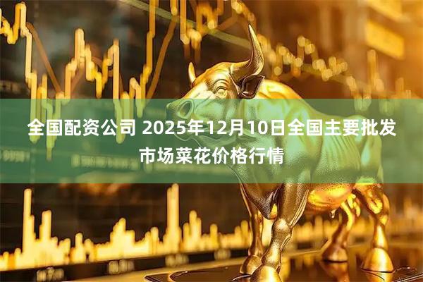 全国配资公司 2025年12月10日全国主要批发市场菜花价格行情