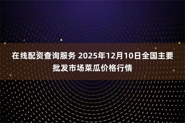 在线配资查询服务 2025年12月10日全国主要批发市场菜瓜价格行情