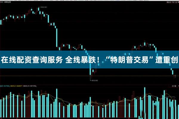 在线配资查询服务 全线暴跌！“特朗普交易”遭重创
