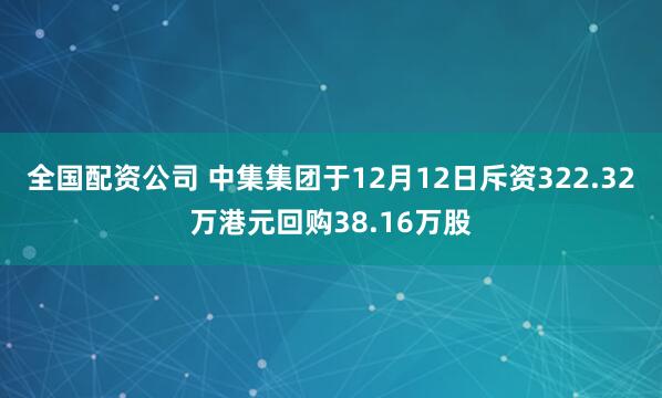 全国配资公司 中集集团于12月12日斥资322.32万港元回购38.16万股