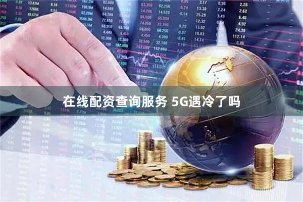 在线配资查询服务 5G遇冷了吗
