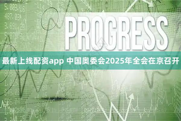 最新上线配资app 中国奥委会2025年全会在京召开