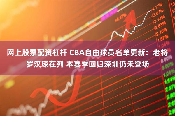 网上股票配资杠杆 CBA自由球员名单更新：老将罗汉琛在列 本赛季回归深圳仍未登场