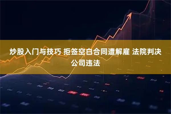 炒股入门与技巧 拒签空白合同遭解雇 法院判决公司违法