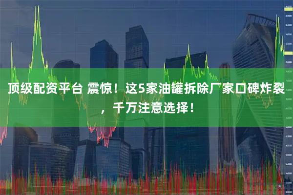 顶级配资平台 震惊！这5家油罐拆除厂家口碑炸裂，千万注意选择！