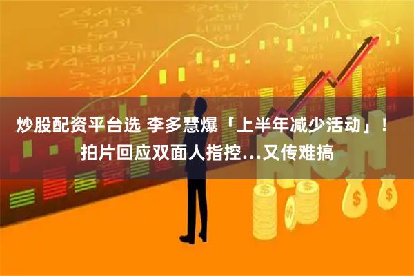 炒股配资平台选 李多慧爆「上半年减少活动」！　拍片回应双面人指控…又传难搞
