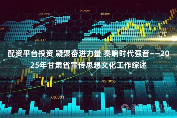 配资平台投资 凝聚奋进力量 奏响时代强音——2025年甘肃省宣传思想文化工作综述