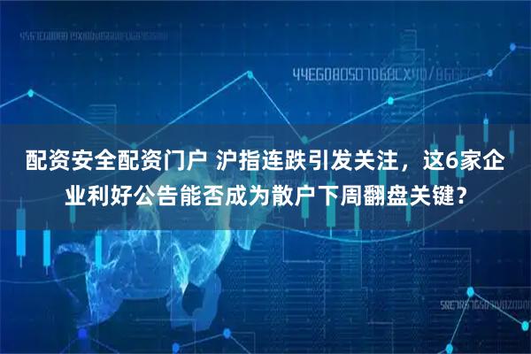 配资安全配资门户 沪指连跌引发关注,这6家企业利好公告能否成为散户下周翻盘关键?