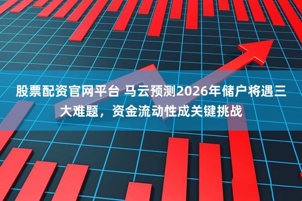 股票配资官网平台 马云预测2026年储户将遇三大难题，资金流动性成关键挑战