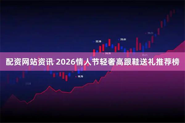 配资网站资讯 2026情人节轻奢高跟鞋送礼推荐榜