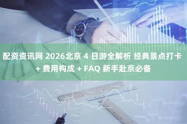 配资资讯网 2026北京 4 日游全解析 经典景点打卡 + 费用构成 + FAQ 新手赴京必备
