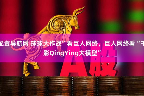 配资导航网 球球大作战”看巨人网络，巨人网络看“千影QingYing大模型”