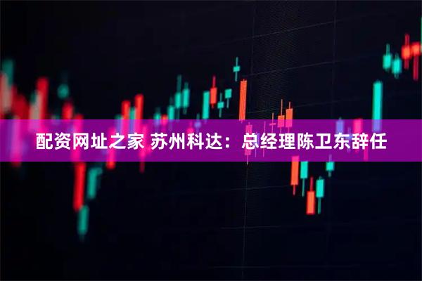 配资网址之家 苏州科达：总经理陈卫东辞任
