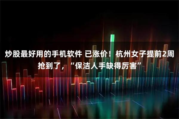 炒股最好用的手机软件 已涨价！杭州女子提前2周抢到了，“保洁人手缺得厉害”