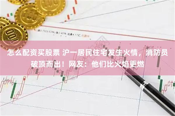 怎么配资买股票 沪一居民住宅发生火情，消防员破顶而出！网友：他们比火焰更燃