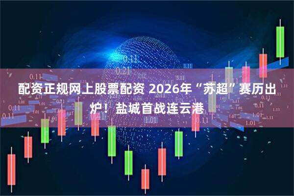 配资正规网上股票配资 2026年“苏超”赛历出炉！盐城首战连云港