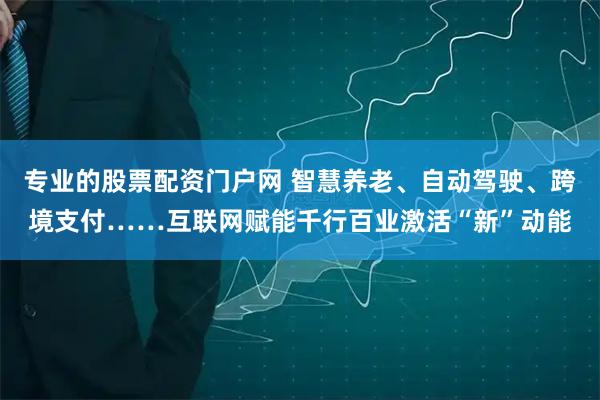 专业的股票配资门户网 智慧养老、自动驾驶、跨境支付……互联网赋能千行百业激活“新”动能