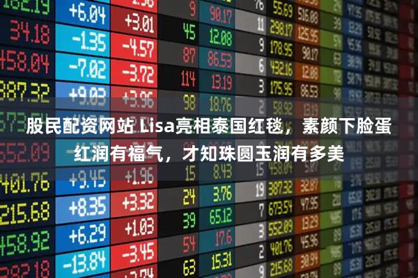 股民配资网站 Lisa亮相泰国红毯，素颜下脸蛋红润有福气，才知珠圆玉润有多美