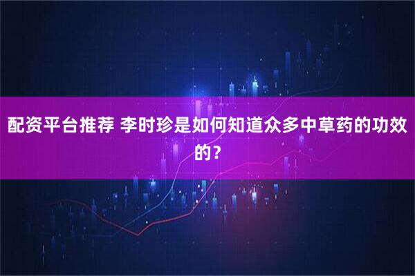 配资平台推荐 李时珍是如何知道众多中草药的功效的?