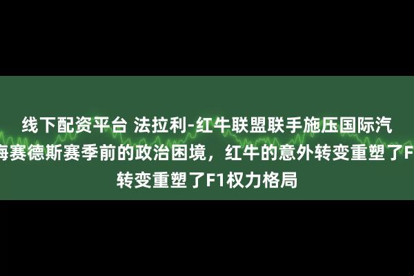 线下配资平台 法拉利-红牛联盟联手施压国际汽联，加剧梅赛德斯赛季前的政治困境，红牛的意外转变重塑了F1权力格局