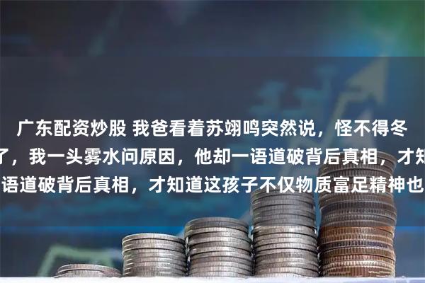 广东配资炒股 我爸看着苏翊鸣突然说，怪不得冬季项目运动员家里差不了，我一头雾水问原因，他却一语道破背后真相，才知道这孩子不仅物质富足精神也富足