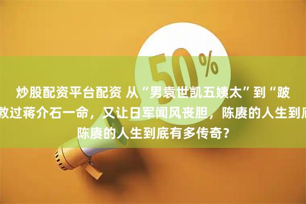 炒股配资平台配资 从“男袁世凯五姨太”到“跛脚战神”,救过蒋介石一命,又让日军闻风丧胆,陈赓的人生到底有多传奇?
