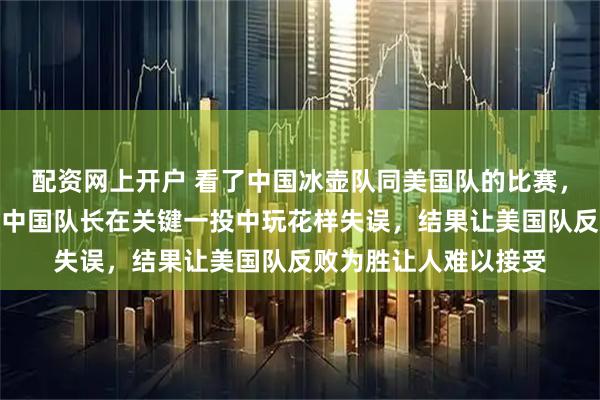配资网上开户 看了中国冰壶队同美国队的比赛，真是让人义愤填膺，中国队长在关键一投中玩花样失误，结果让美国队反败为胜让人难以接受