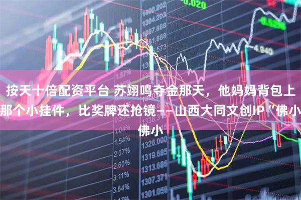 按天十倍配资平台 苏翊鸣夺金那天，他妈妈背包上那个小挂件，比奖牌还抢镜——山西大同文创IP“佛小