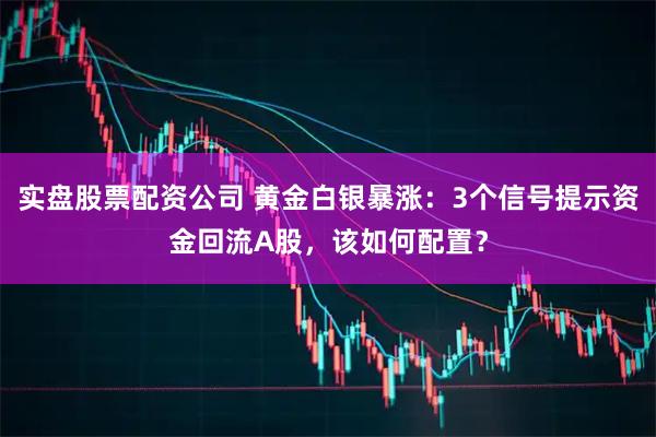 实盘股票配资公司 黄金白银暴涨:3个信号提示资金回流A股,该如何配置?