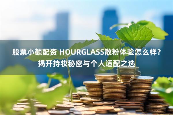 股票小额配资 HOURGLASS散粉体验怎么样？揭开持妆秘密与个人适配之选