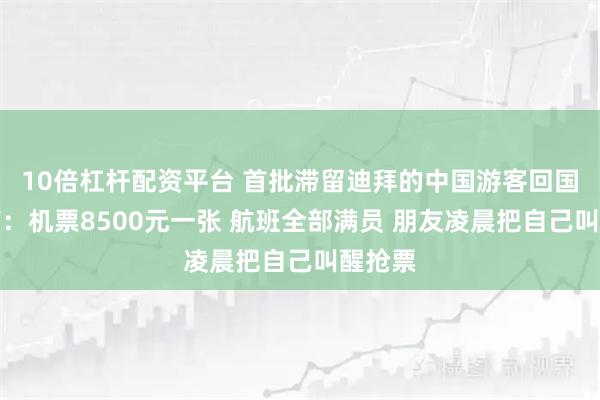 10倍杠杆配资平台 首批滞留迪拜的中国游客回国后发声：机票8500元一张 航班全部满员 朋友凌晨把自己叫醒抢票