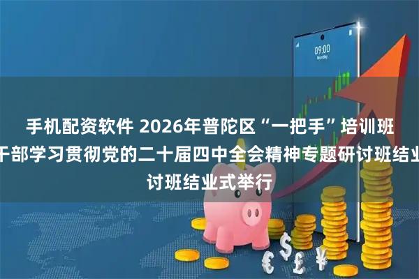 手机配资软件 2026年普陀区“一把手”培训班暨领导干部学习贯彻党的二十届四中全会精神专题研讨班结业式举行