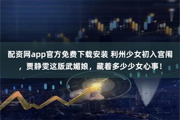 配资网app官方免费下载安装 利州少女初入宫闱,贾静雯这版武媚娘,藏着多少少女心事!