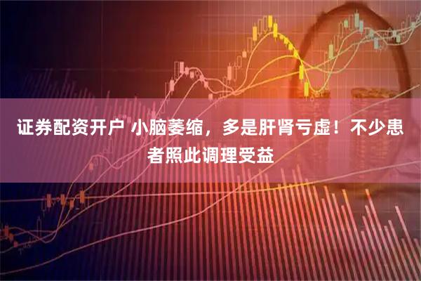 证券配资开户 小脑萎缩，多是肝肾亏虚！不少患者照此调理受益